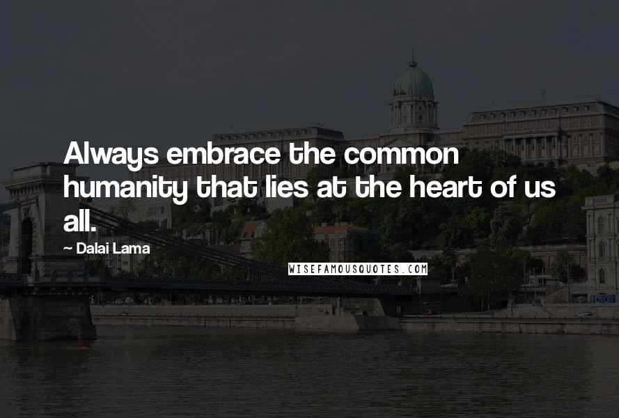 Dalai Lama Quotes: Always embrace the common humanity that lies at the heart of us all.