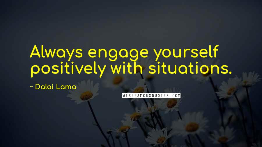 Dalai Lama Quotes: Always engage yourself positively with situations.