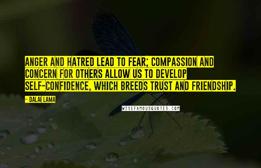 Dalai Lama Quotes: Anger and hatred lead to fear; compassion and concern for others allow us to develop self-confidence, which breeds trust and friendship.