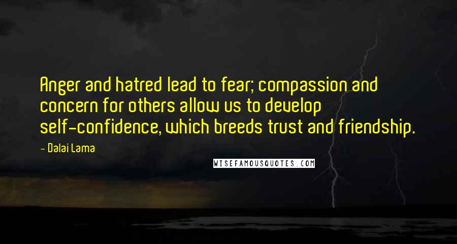 Dalai Lama Quotes: Anger and hatred lead to fear; compassion and concern for others allow us to develop self-confidence, which breeds trust and friendship.