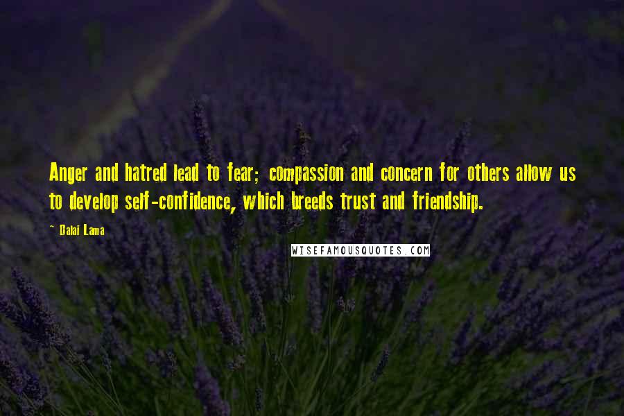 Dalai Lama Quotes: Anger and hatred lead to fear; compassion and concern for others allow us to develop self-confidence, which breeds trust and friendship.