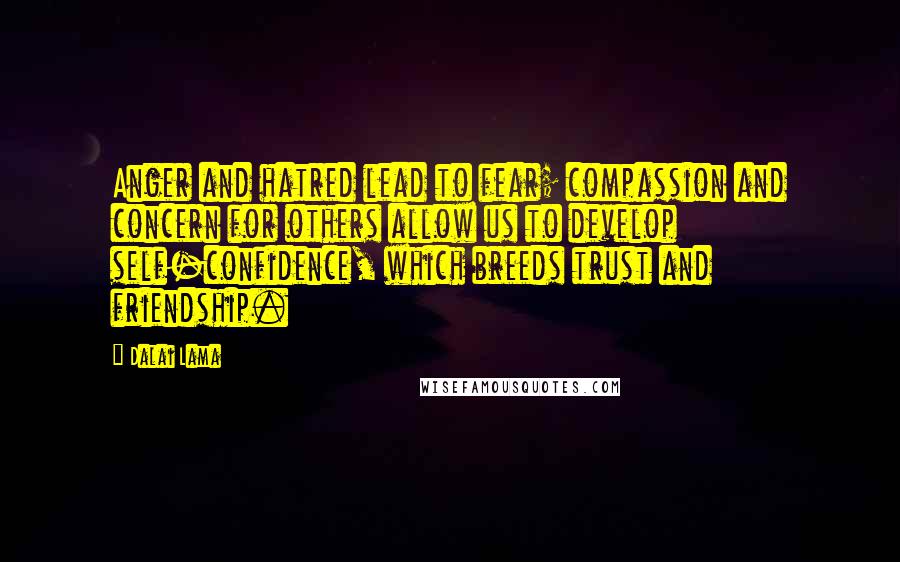 Dalai Lama Quotes: Anger and hatred lead to fear; compassion and concern for others allow us to develop self-confidence, which breeds trust and friendship.