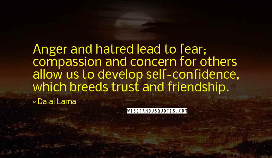 Dalai Lama Quotes: Anger and hatred lead to fear; compassion and concern for others allow us to develop self-confidence, which breeds trust and friendship.