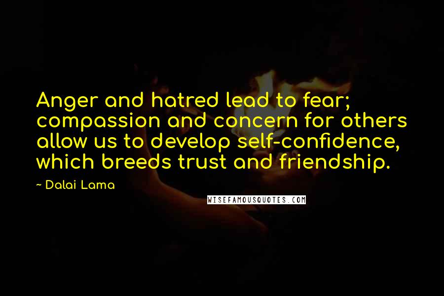 Dalai Lama Quotes: Anger and hatred lead to fear; compassion and concern for others allow us to develop self-confidence, which breeds trust and friendship.