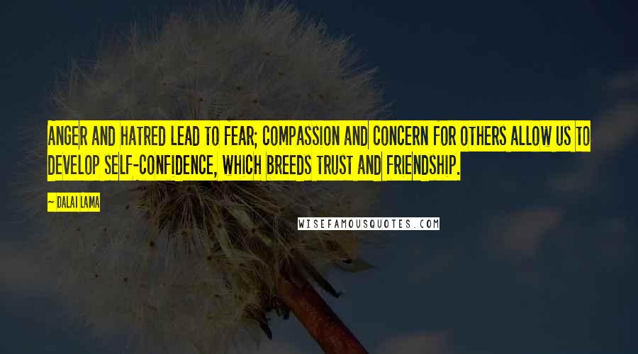 Dalai Lama Quotes: Anger and hatred lead to fear; compassion and concern for others allow us to develop self-confidence, which breeds trust and friendship.