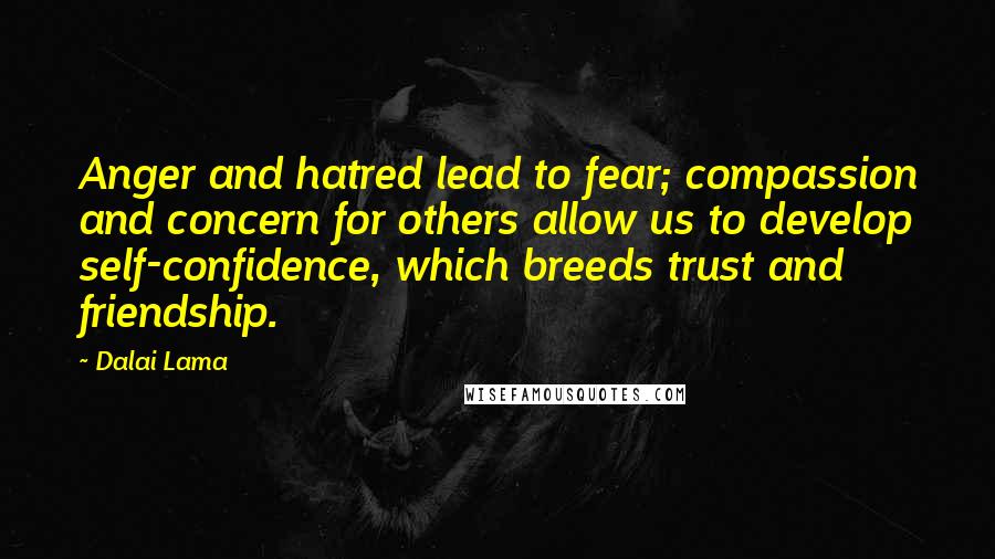 Dalai Lama Quotes: Anger and hatred lead to fear; compassion and concern for others allow us to develop self-confidence, which breeds trust and friendship.