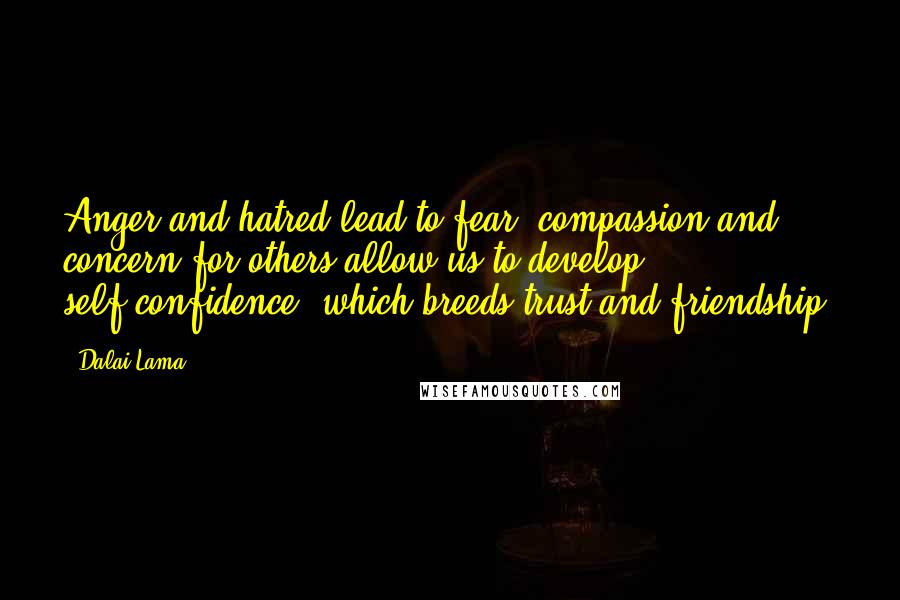 Dalai Lama Quotes: Anger and hatred lead to fear; compassion and concern for others allow us to develop self-confidence, which breeds trust and friendship.