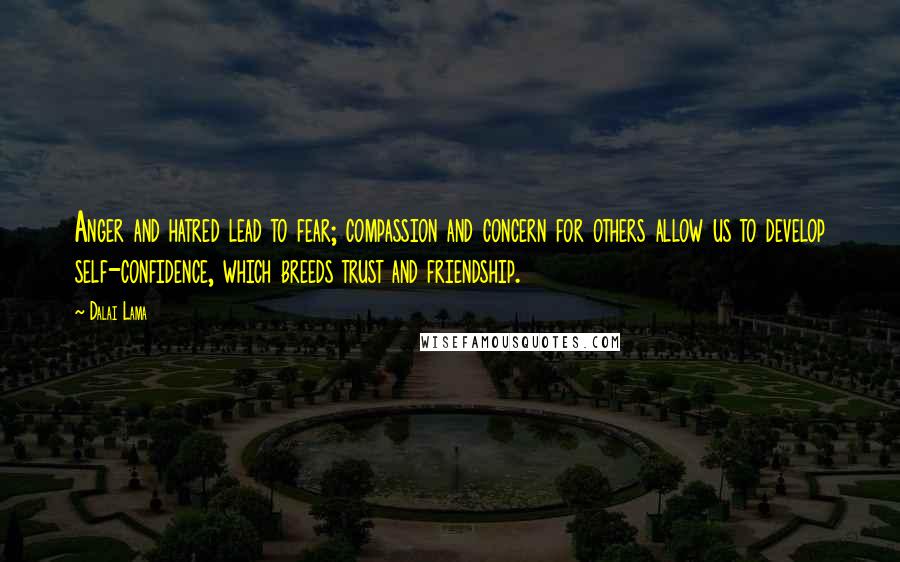 Dalai Lama Quotes: Anger and hatred lead to fear; compassion and concern for others allow us to develop self-confidence, which breeds trust and friendship.