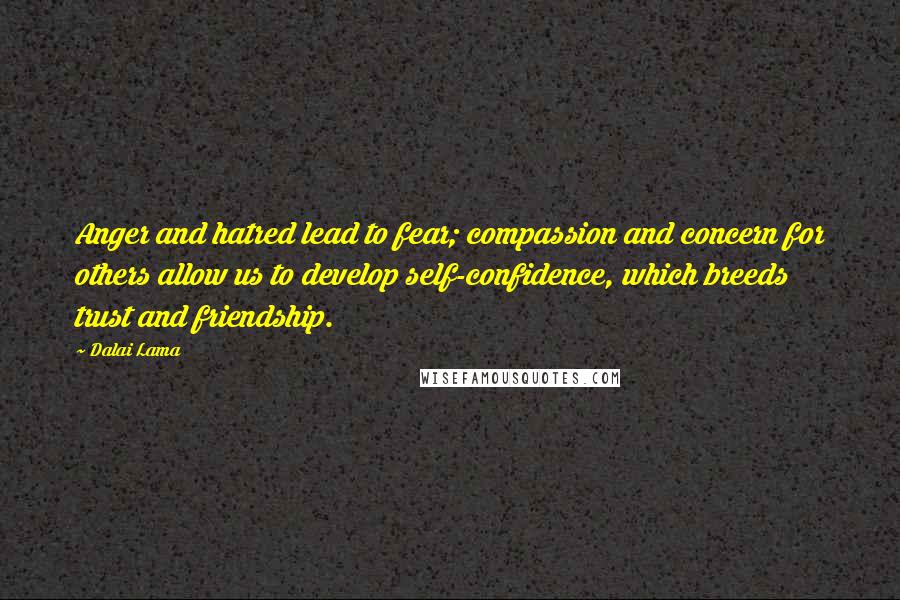 Dalai Lama Quotes: Anger and hatred lead to fear; compassion and concern for others allow us to develop self-confidence, which breeds trust and friendship.