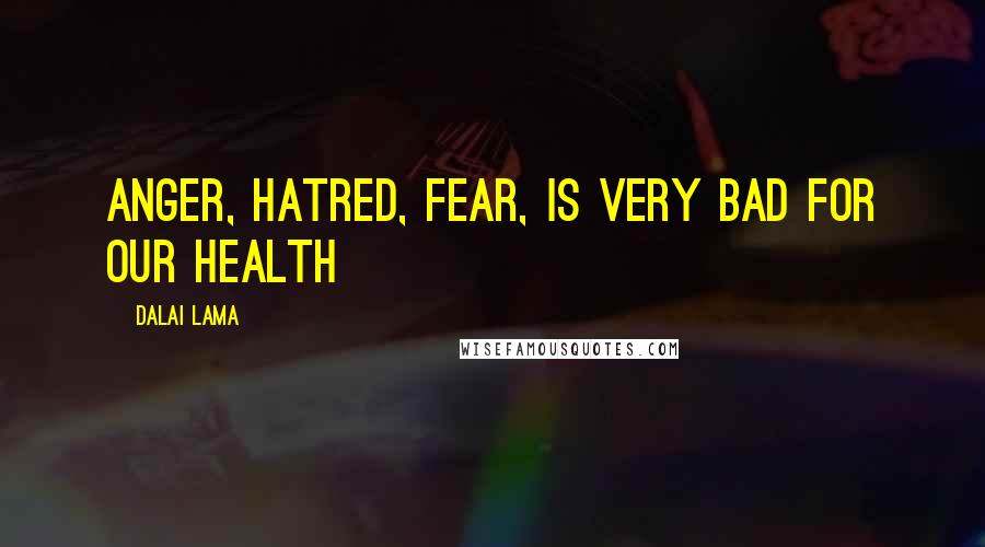 Dalai Lama Quotes: Anger, hatred, fear, is very bad for our health