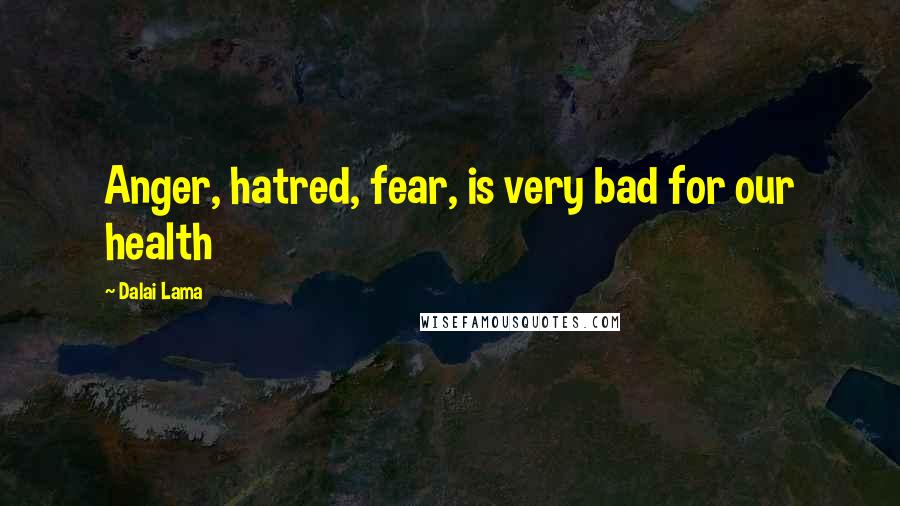 Dalai Lama Quotes: Anger, hatred, fear, is very bad for our health