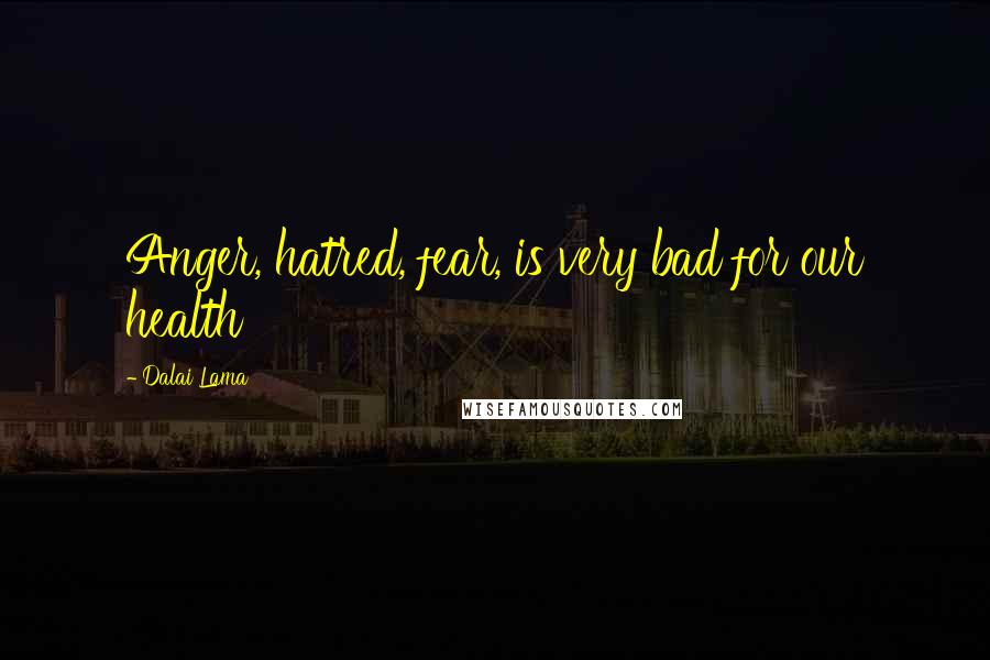 Dalai Lama Quotes: Anger, hatred, fear, is very bad for our health