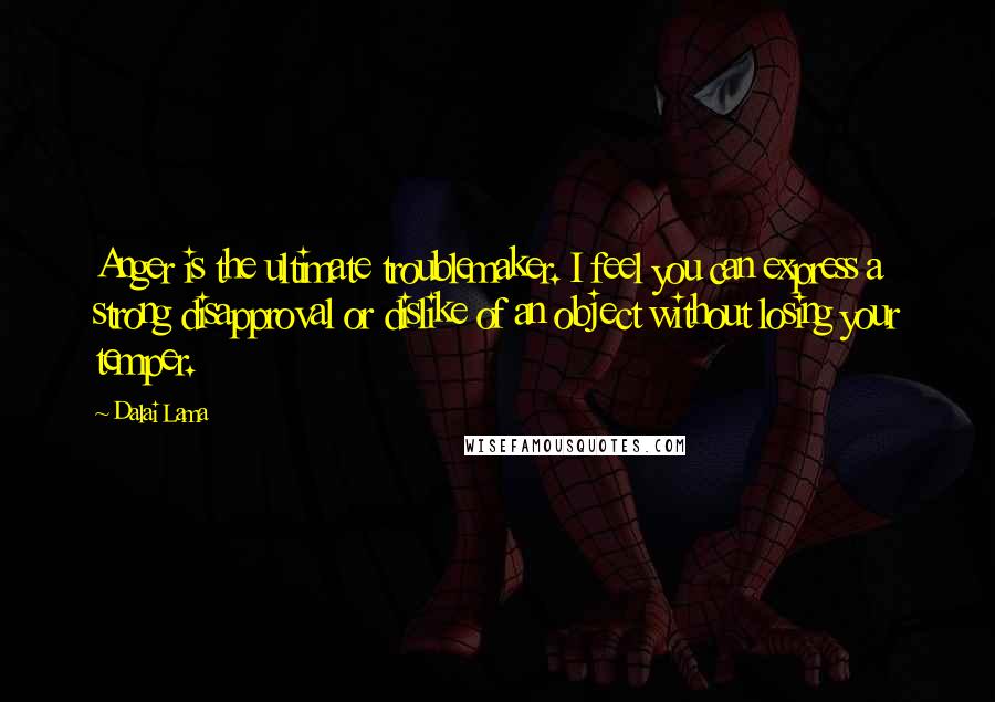 Dalai Lama Quotes: Anger is the ultimate troublemaker. I feel you can express a strong disapproval or dislike of an object without losing your temper.