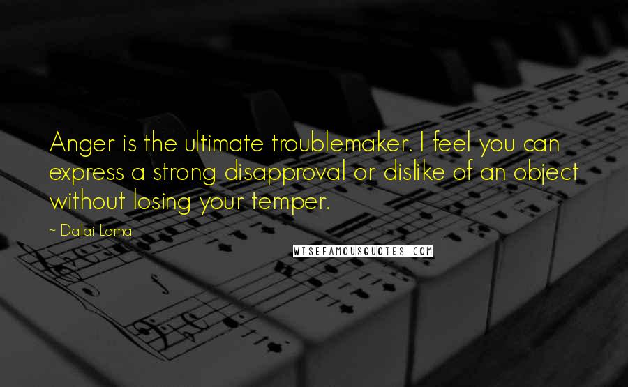 Dalai Lama Quotes: Anger is the ultimate troublemaker. I feel you can express a strong disapproval or dislike of an object without losing your temper.