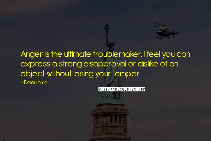 Dalai Lama Quotes: Anger is the ultimate troublemaker. I feel you can express a strong disapproval or dislike of an object without losing your temper.