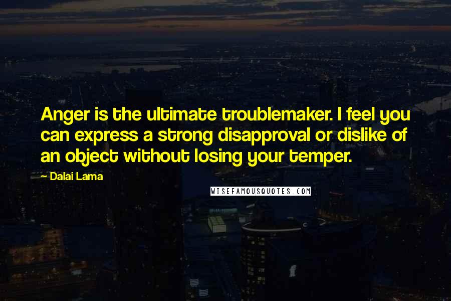 Dalai Lama Quotes: Anger is the ultimate troublemaker. I feel you can express a strong disapproval or dislike of an object without losing your temper.