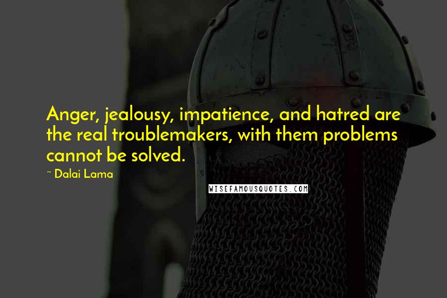 Dalai Lama Quotes: Anger, jealousy, impatience, and hatred are the real troublemakers, with them problems cannot be solved.