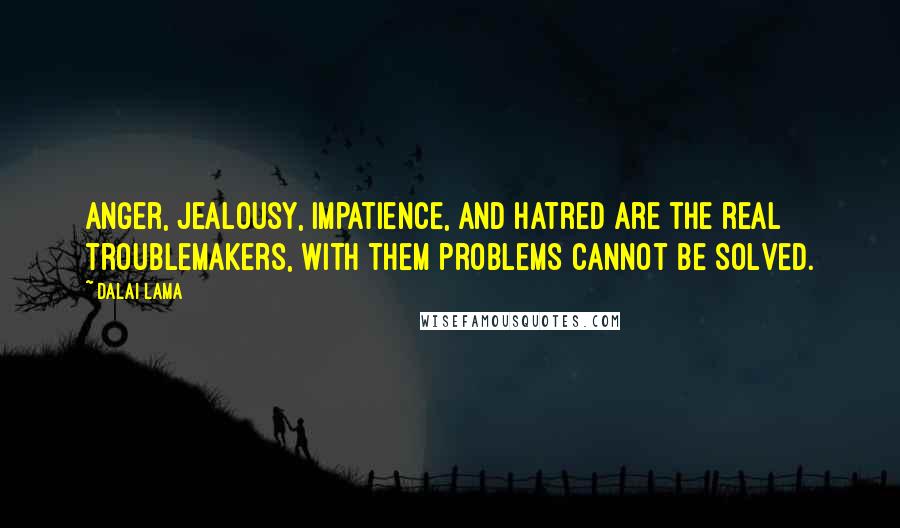 Dalai Lama Quotes: Anger, jealousy, impatience, and hatred are the real troublemakers, with them problems cannot be solved.