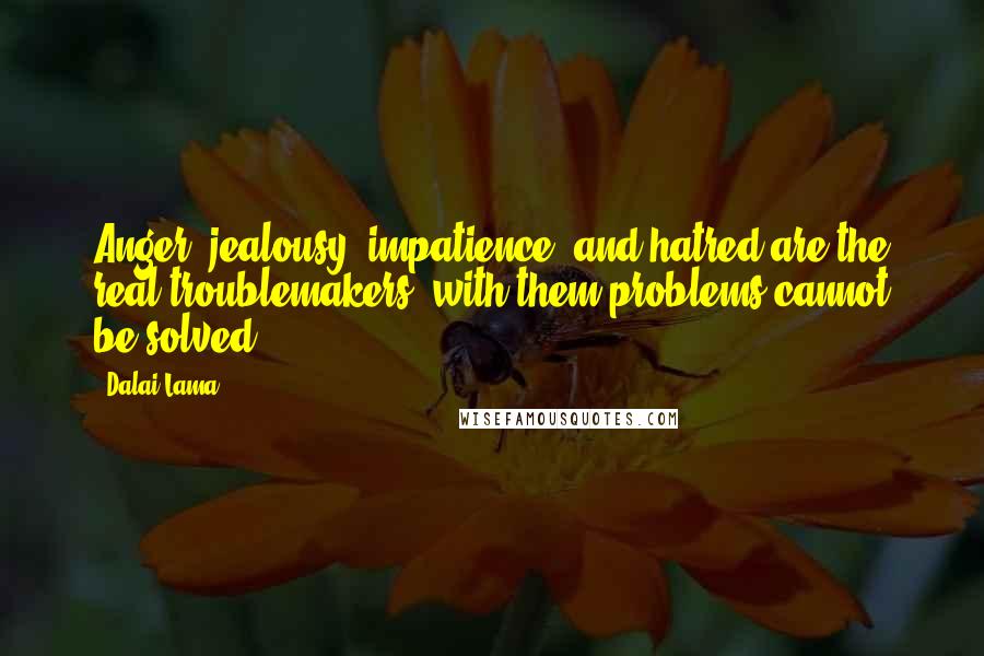 Dalai Lama Quotes: Anger, jealousy, impatience, and hatred are the real troublemakers, with them problems cannot be solved.