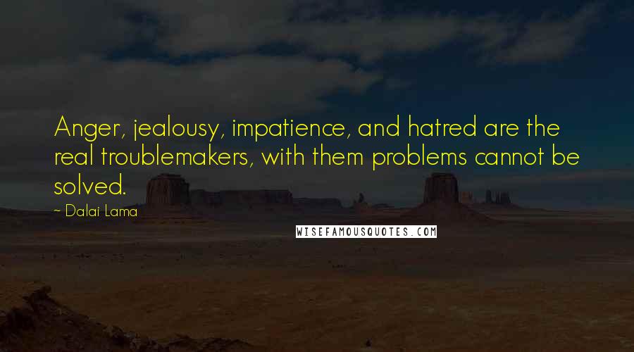 Dalai Lama Quotes: Anger, jealousy, impatience, and hatred are the real troublemakers, with them problems cannot be solved.