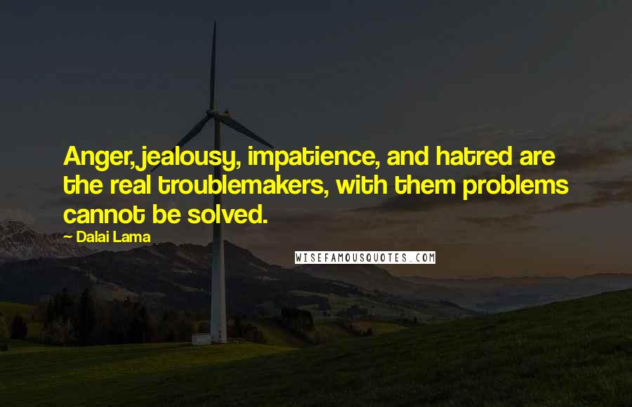 Dalai Lama Quotes: Anger, jealousy, impatience, and hatred are the real troublemakers, with them problems cannot be solved.