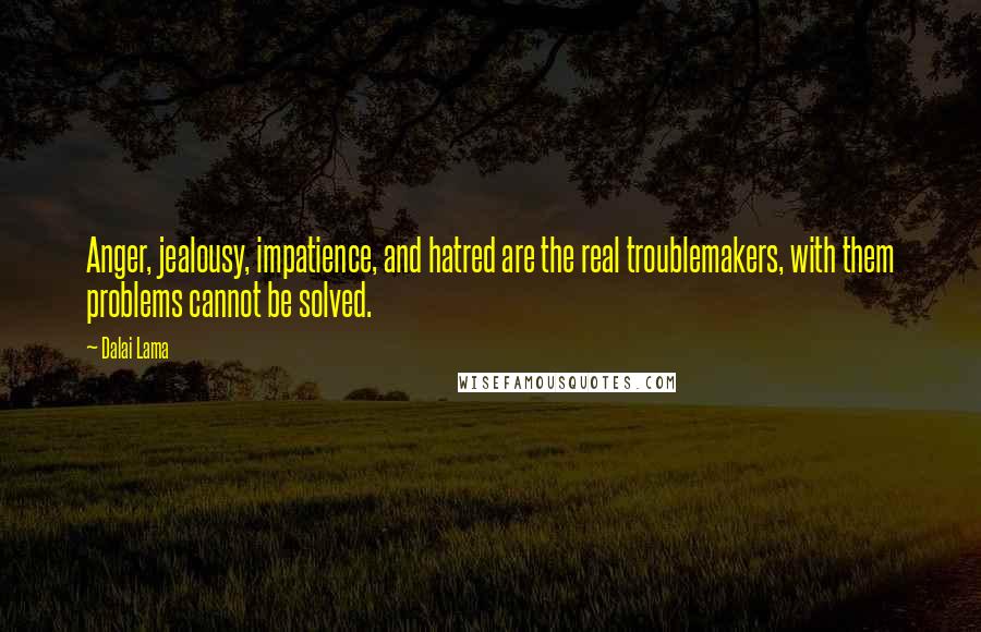 Dalai Lama Quotes: Anger, jealousy, impatience, and hatred are the real troublemakers, with them problems cannot be solved.