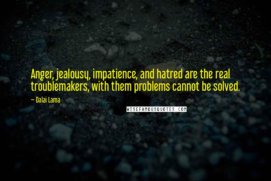 Dalai Lama Quotes: Anger, jealousy, impatience, and hatred are the real troublemakers, with them problems cannot be solved.