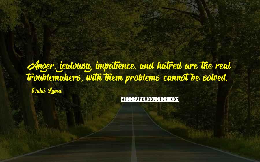 Dalai Lama Quotes: Anger, jealousy, impatience, and hatred are the real troublemakers, with them problems cannot be solved.