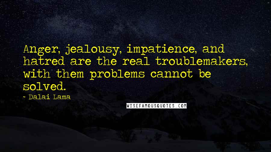 Dalai Lama Quotes: Anger, jealousy, impatience, and hatred are the real troublemakers, with them problems cannot be solved.