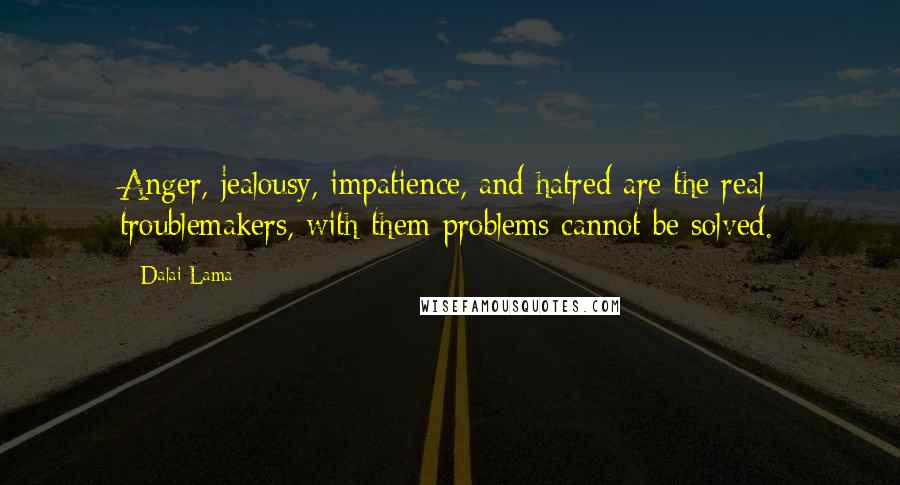 Dalai Lama Quotes: Anger, jealousy, impatience, and hatred are the real troublemakers, with them problems cannot be solved.
