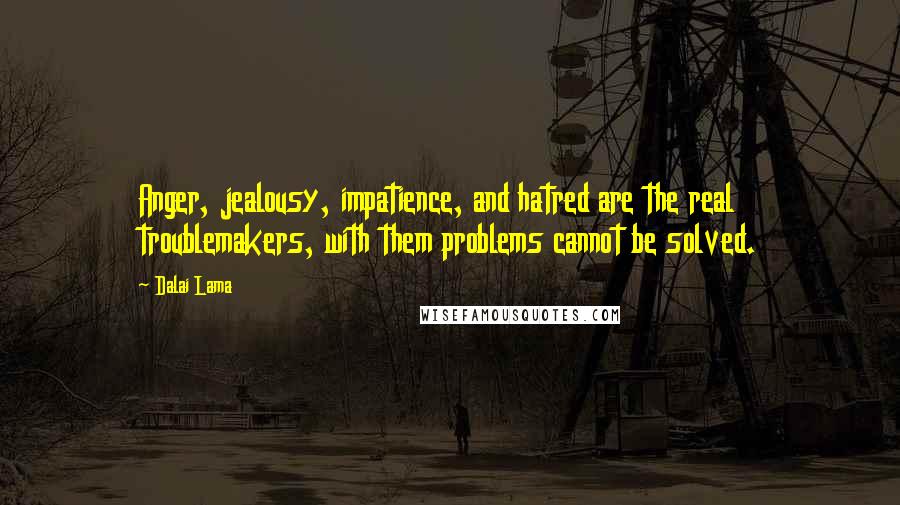 Dalai Lama Quotes: Anger, jealousy, impatience, and hatred are the real troublemakers, with them problems cannot be solved.
