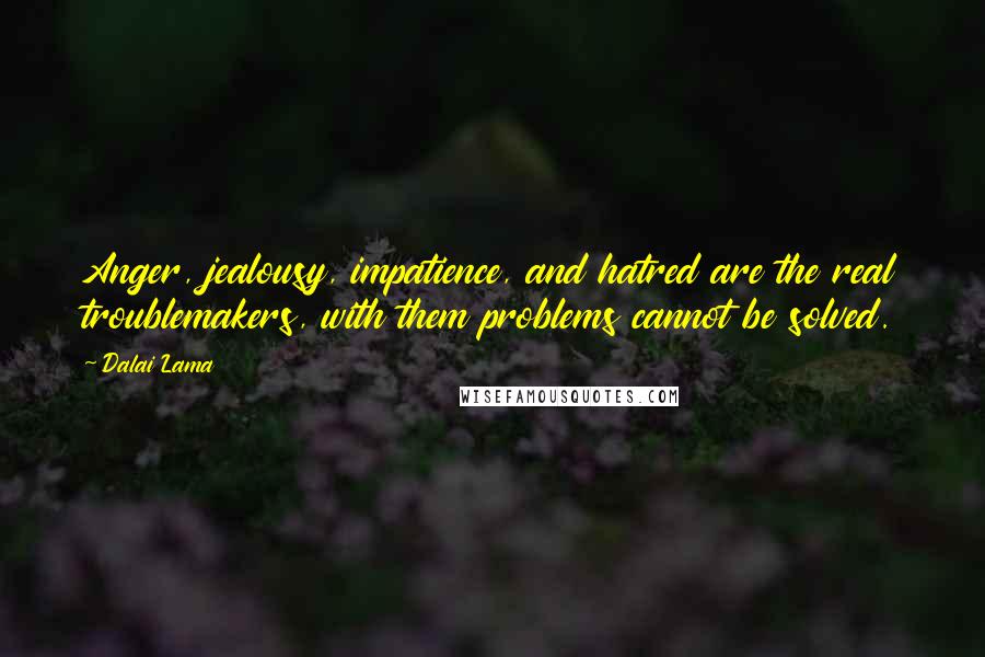 Dalai Lama Quotes: Anger, jealousy, impatience, and hatred are the real troublemakers, with them problems cannot be solved.