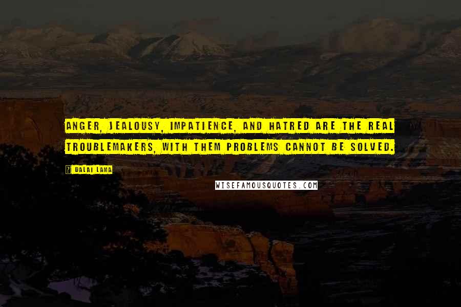 Dalai Lama Quotes: Anger, jealousy, impatience, and hatred are the real troublemakers, with them problems cannot be solved.