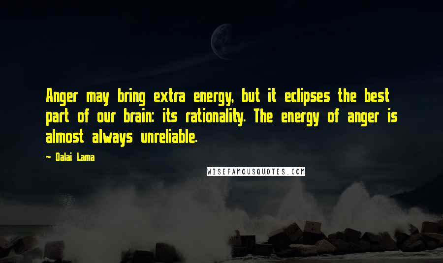 Dalai Lama Quotes: Anger may bring extra energy, but it eclipses the best part of our brain: its rationality. The energy of anger is almost always unreliable.