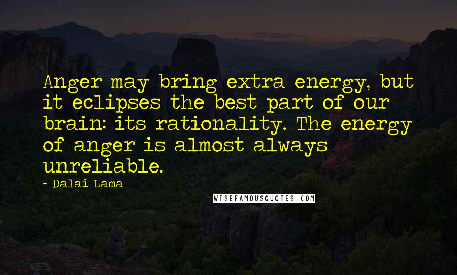 Dalai Lama Quotes: Anger may bring extra energy, but it eclipses the best part of our brain: its rationality. The energy of anger is almost always unreliable.
