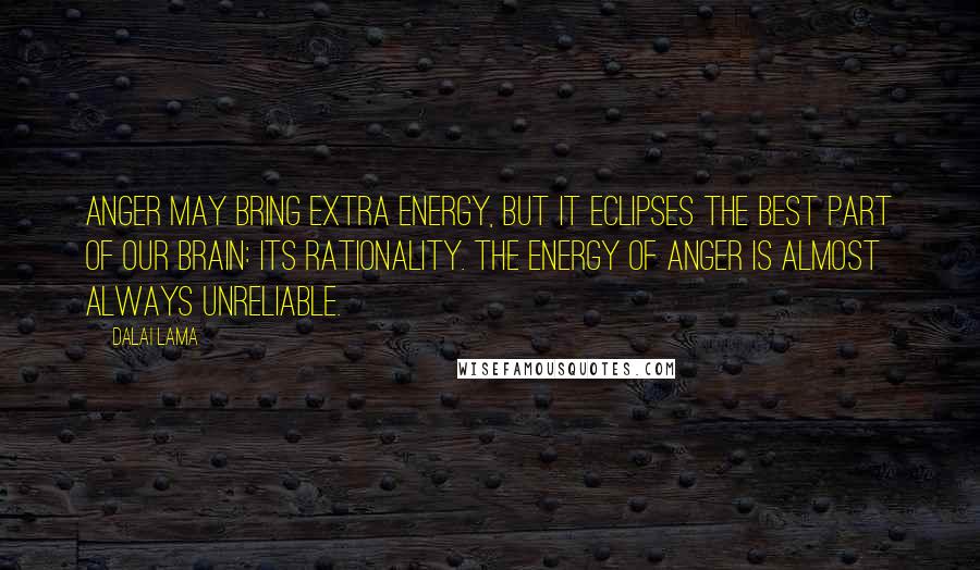 Dalai Lama Quotes: Anger may bring extra energy, but it eclipses the best part of our brain: its rationality. The energy of anger is almost always unreliable.