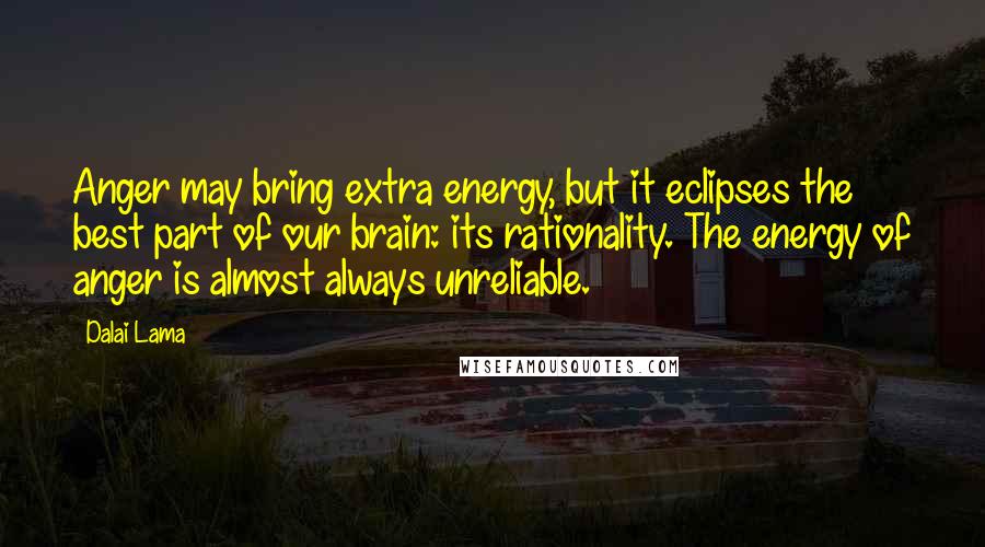 Dalai Lama Quotes: Anger may bring extra energy, but it eclipses the best part of our brain: its rationality. The energy of anger is almost always unreliable.
