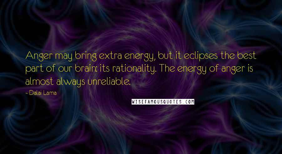 Dalai Lama Quotes: Anger may bring extra energy, but it eclipses the best part of our brain: its rationality. The energy of anger is almost always unreliable.