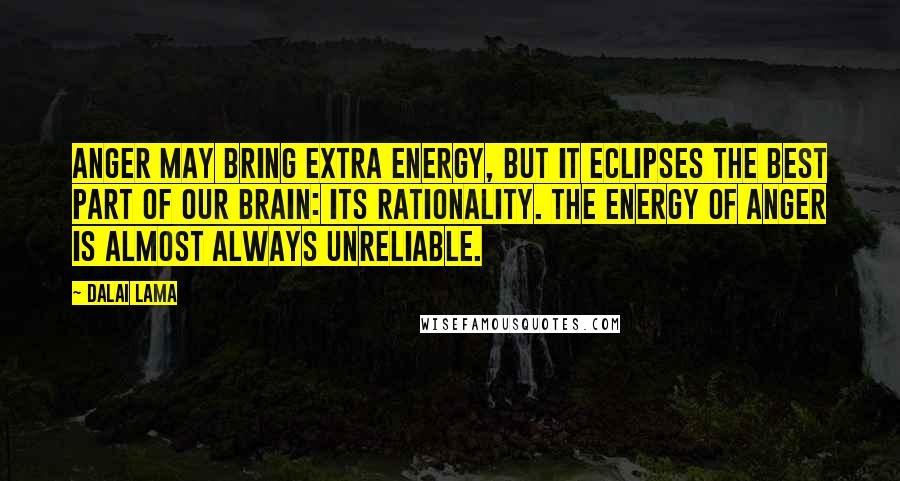 Dalai Lama Quotes: Anger may bring extra energy, but it eclipses the best part of our brain: its rationality. The energy of anger is almost always unreliable.