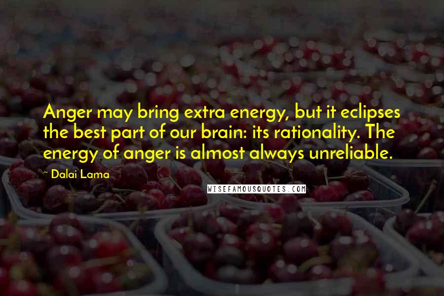 Dalai Lama Quotes: Anger may bring extra energy, but it eclipses the best part of our brain: its rationality. The energy of anger is almost always unreliable.