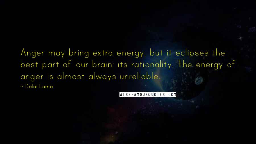 Dalai Lama Quotes: Anger may bring extra energy, but it eclipses the best part of our brain: its rationality. The energy of anger is almost always unreliable.