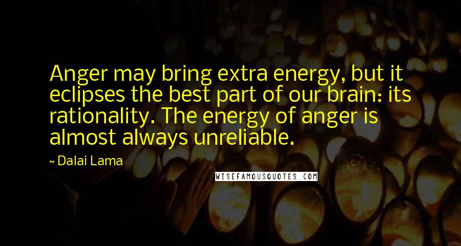 Dalai Lama Quotes: Anger may bring extra energy, but it eclipses the best part of our brain: its rationality. The energy of anger is almost always unreliable.