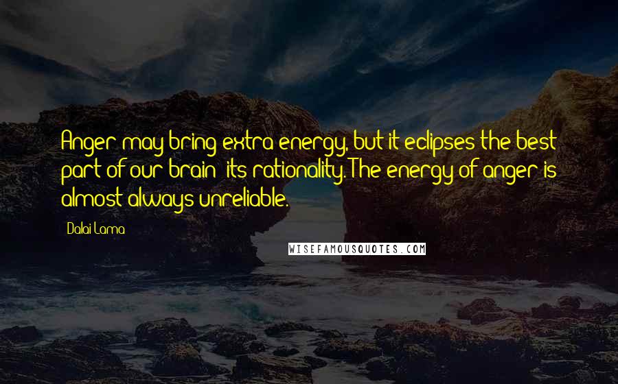Dalai Lama Quotes: Anger may bring extra energy, but it eclipses the best part of our brain: its rationality. The energy of anger is almost always unreliable.