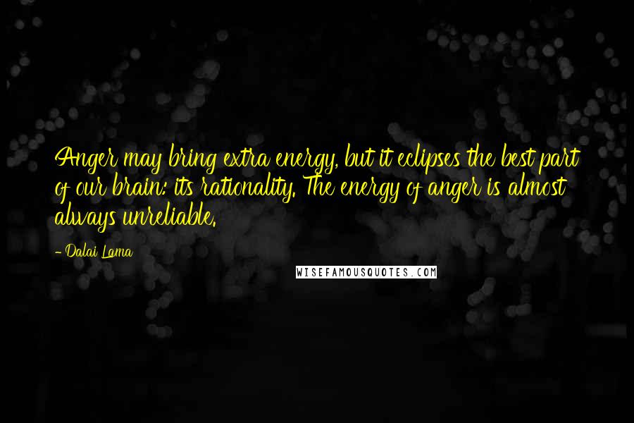 Dalai Lama Quotes: Anger may bring extra energy, but it eclipses the best part of our brain: its rationality. The energy of anger is almost always unreliable.
