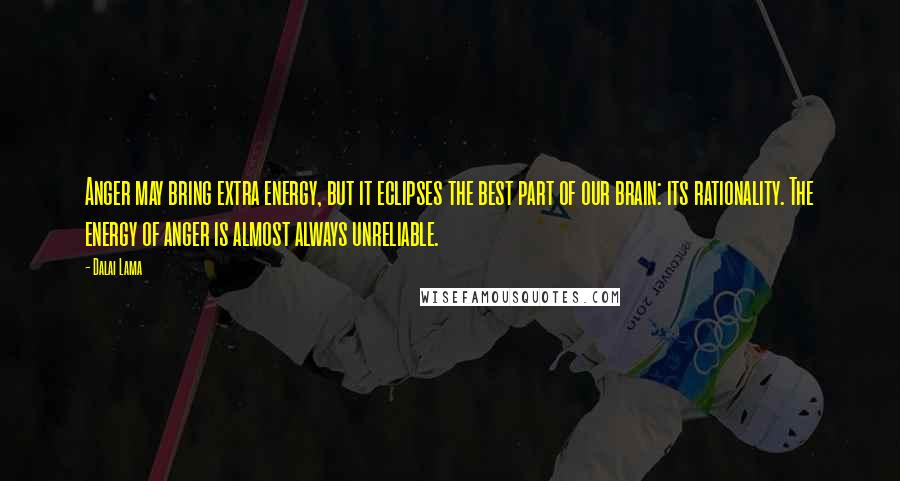 Dalai Lama Quotes: Anger may bring extra energy, but it eclipses the best part of our brain: its rationality. The energy of anger is almost always unreliable.