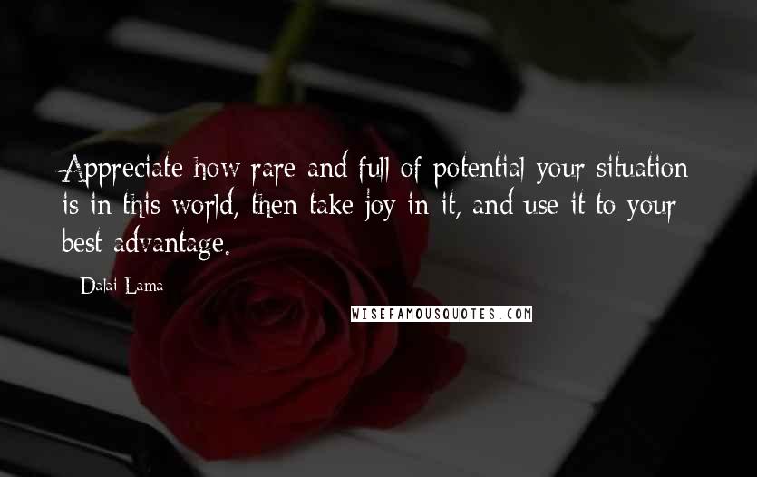 Dalai Lama Quotes: Appreciate how rare and full of potential your situation is in this world, then take joy in it, and use it to your best advantage.