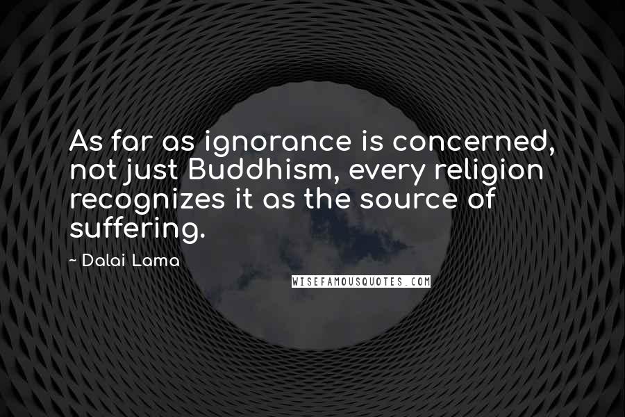 Dalai Lama Quotes: As far as ignorance is concerned, not just Buddhism, every religion recognizes it as the source of suffering.