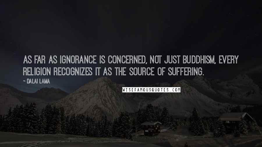 Dalai Lama Quotes: As far as ignorance is concerned, not just Buddhism, every religion recognizes it as the source of suffering.