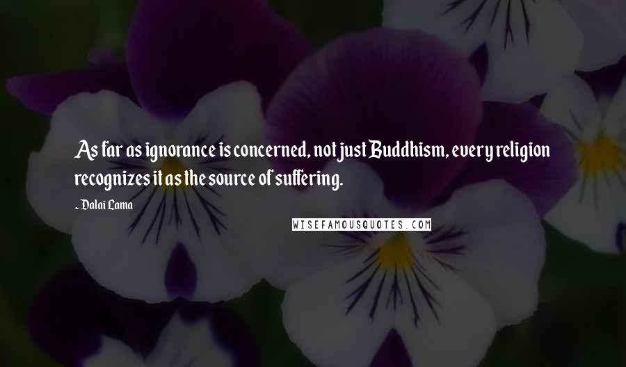 Dalai Lama Quotes: As far as ignorance is concerned, not just Buddhism, every religion recognizes it as the source of suffering.