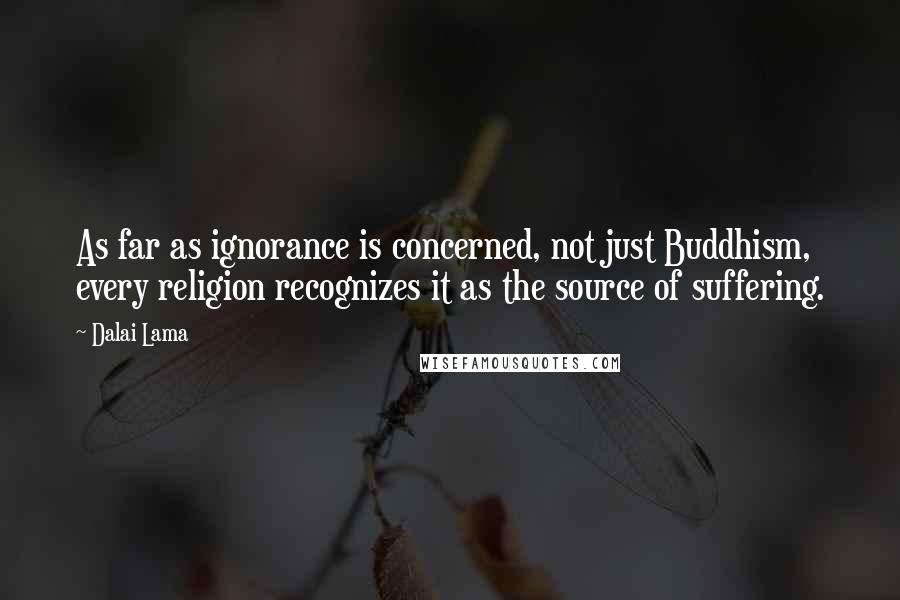 Dalai Lama Quotes: As far as ignorance is concerned, not just Buddhism, every religion recognizes it as the source of suffering.